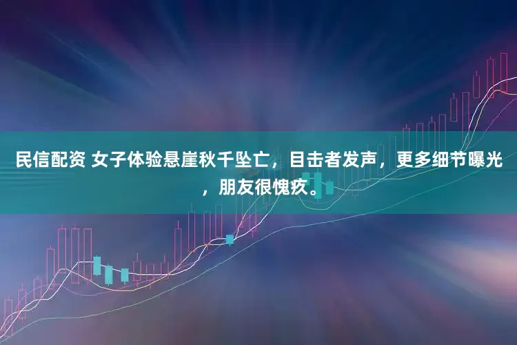 民信配资 女子体验悬崖秋千坠亡,目击者发声,更多细节曝光,朋友很愧疚。
