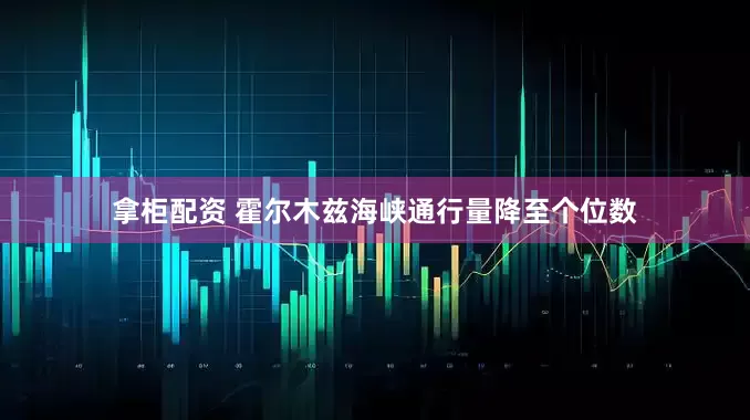拿柜配资 霍尔木兹海峡通行量降至个位数