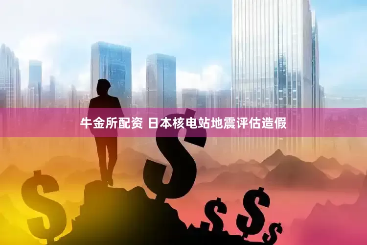 牛金所配资 日本核电站地震评估造假